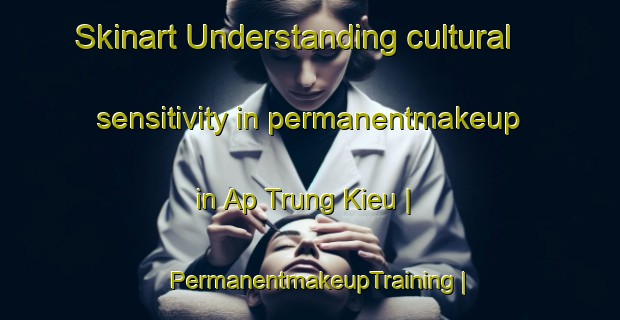 Skinart Understanding cultural sensitivity in permanentmakeup in Ap Trung Kieu | PermanentmakeupTraining | PermanentmakeupClasses | SkinartTraining-Viet Nam